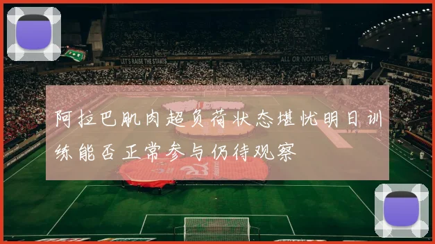 阿拉巴肌肉超负荷状态堪忧明日训练能否正常参与仍待观察