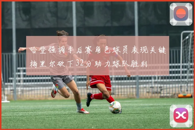 哈登强调季后赛角色球员表现关键梅里尔砍下32分助力球队胜利