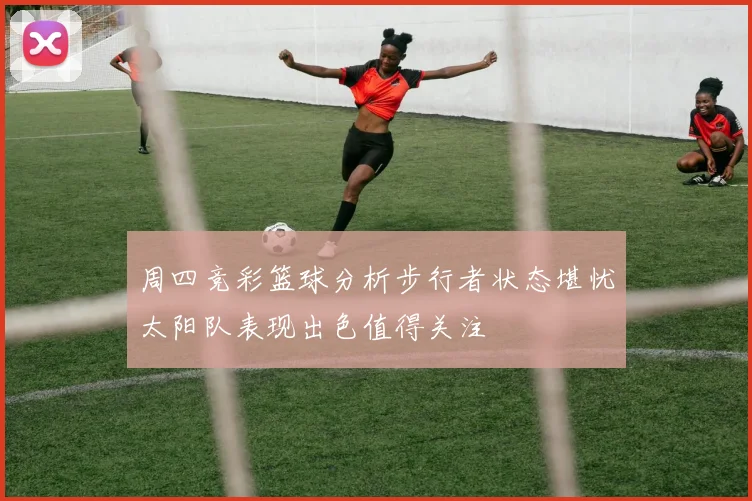 周四竞彩篮球分析步行者状态堪忧太阳队表现出色值得关注