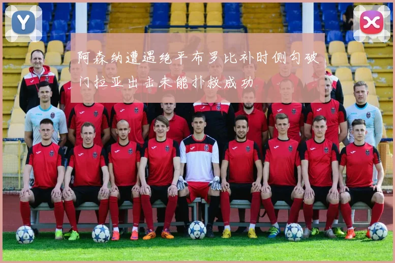 阿森纳遭遇绝平布罗比补时侧勾破门拉亚出击未能扑救成功