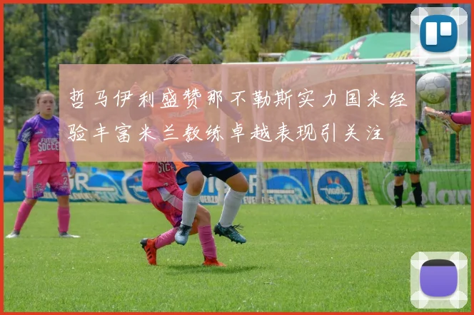 哲马伊利盛赞那不勒斯实力国米经验丰富米兰教练卓越表现引关注