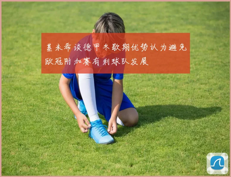 基米希谈德甲冬歇期优势认为避免欧冠附加赛有利球队发展
