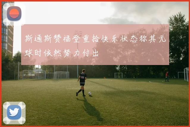 斯通斯赞福登重拾快乐状态称其无球时依然努力付出