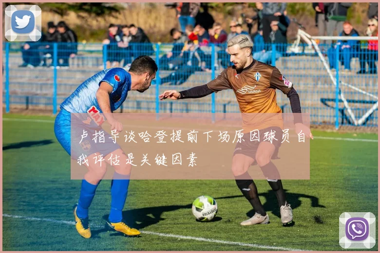 卢指导谈哈登提前下场原因球员自我评估是关键因素