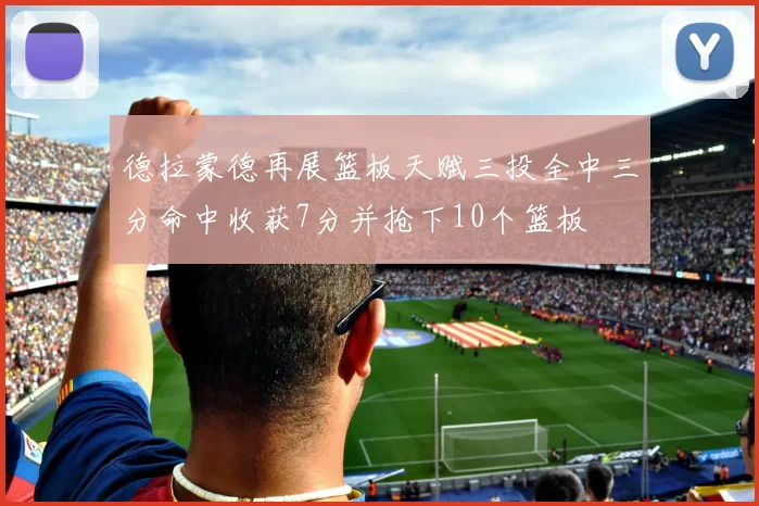 德拉蒙德再展篮板天赋三投全中三分命中收获7分并抢下10个篮板
