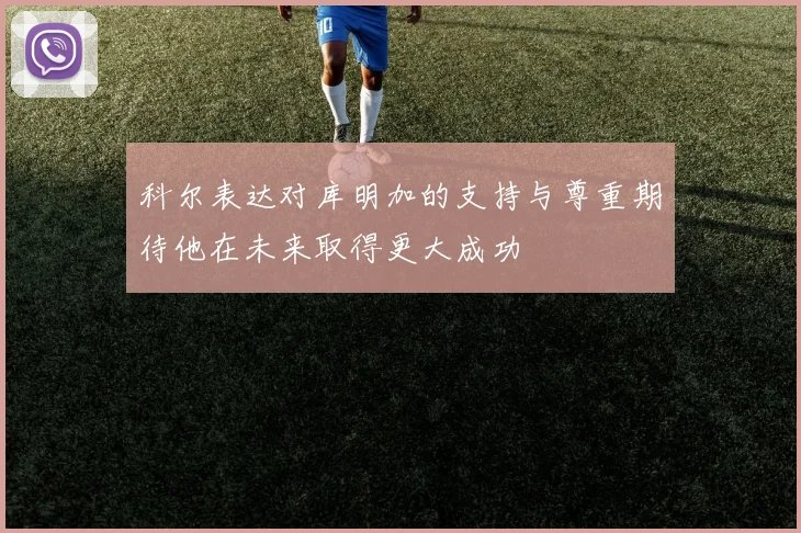科尔表达对库明加的支持与尊重期待他在未来取得更大成功