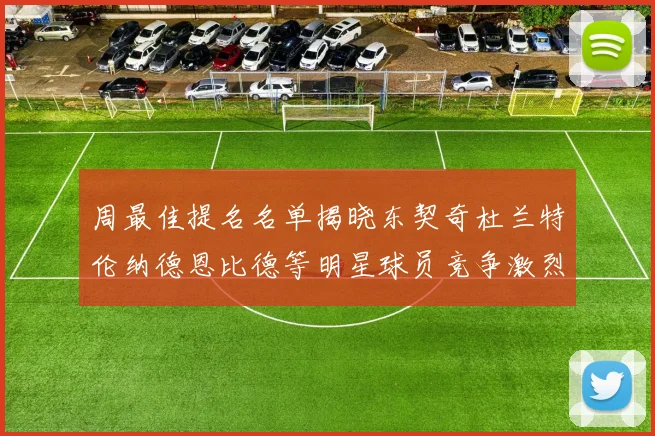 周最佳提名名单揭晓东契奇杜兰特伦纳德恩比德等明星球员竞争激烈
