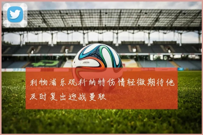 利物浦乐观科纳特伤情轻微期待他及时复出迎战曼联