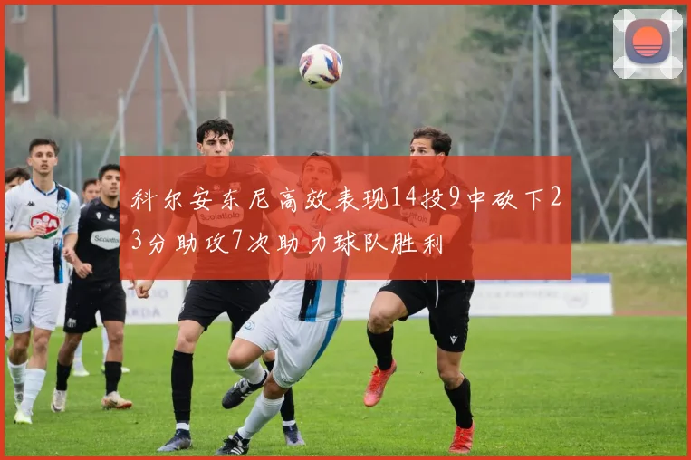 科尔安东尼高效表现14投9中砍下23分助攻7次助力球队胜利