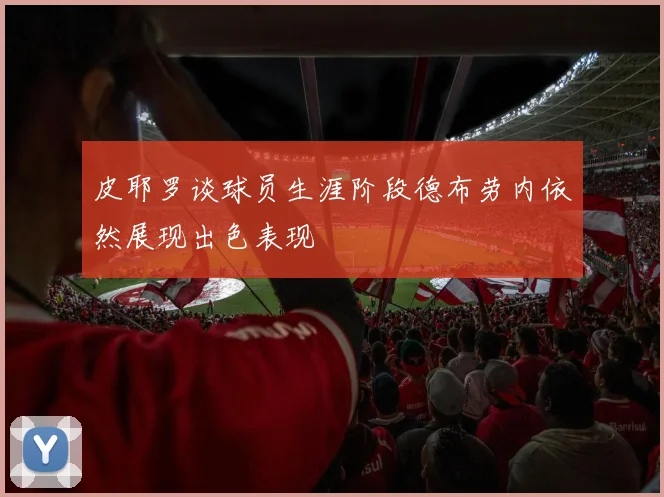 皮耶罗谈球员生涯阶段德布劳内依然展现出色表现