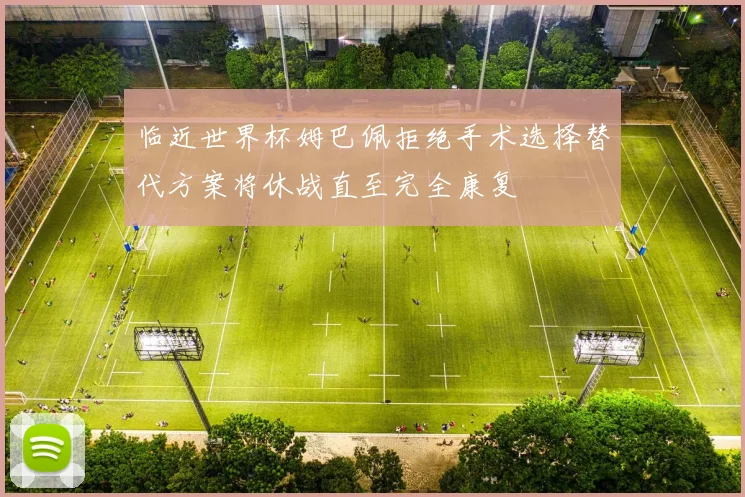 临近世界杯姆巴佩拒绝手术选择替代方案将休战直至完全康复