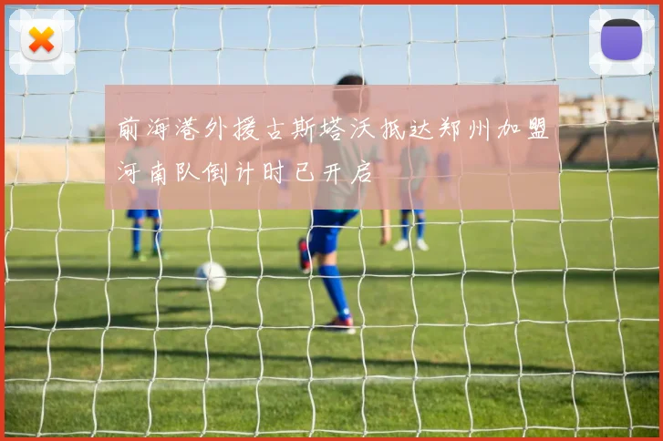 前海港外援古斯塔沃抵达郑州加盟河南队倒计时已开启