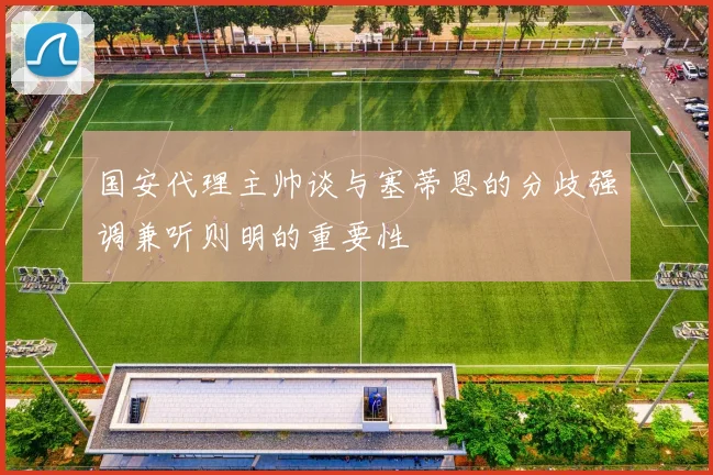 国安代理主帅谈与塞蒂恩的分歧强调兼听则明的重要性