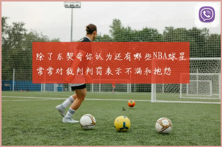 除了东契奇你认为还有哪些NBA球星常常对裁判判罚表示不满和抱怨