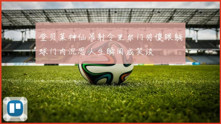 登贝莱神仙吊射令里尔门将傻眼躺球门内沉思人生瞬间成笑谈