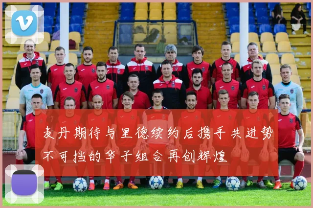 麦丹期待与里德续约后携手共进势不可挡的华子组合再创辉煌