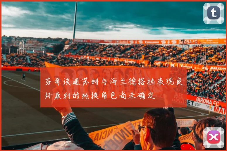 芬奇谈道苏姆与海兰德搭档表现良好康利的轮换角色尚未确定