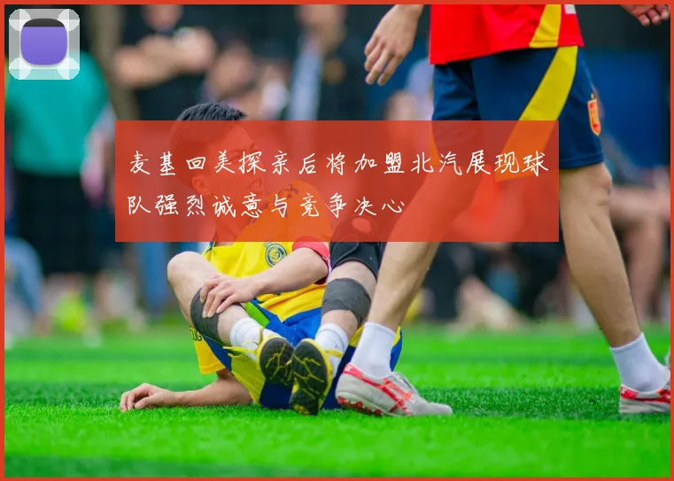 麦基回美探亲后将加盟北汽展现球队强烈诚意与竞争决心