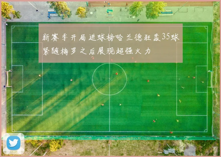 新赛季开局进球榜哈兰德狂轰35球紧随梅罗之后展现超强火力