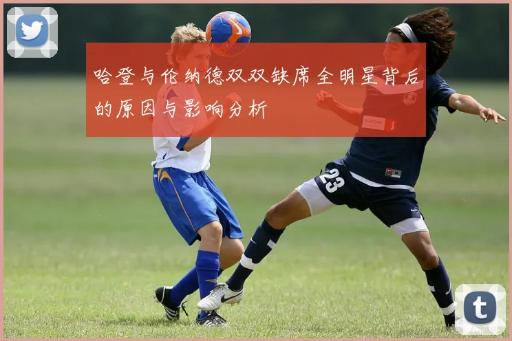 哈登与伦纳德双双缺席全明星背后的原因与影响分析